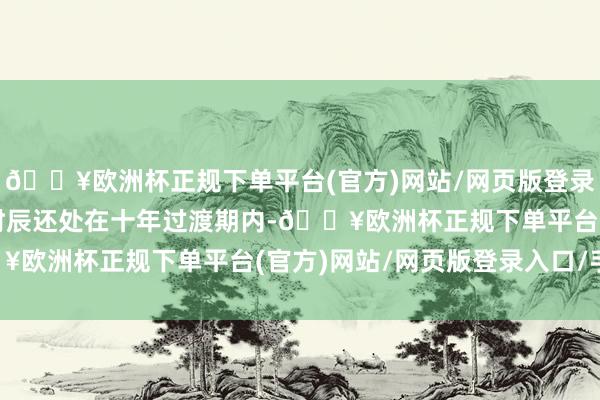 🔥欧洲杯正规下单平台(官方)网站/网页版登录入口/手机版诚然退休时辰还处在十年过渡期内-🔥欧洲杯正规下单平台(官方)网站/网页版登录入口/手机版