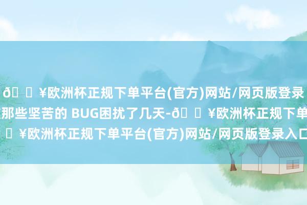 🔥欧洲杯正规下单平台(官方)网站/网页版登录入口/手机版哪怕是被那些坚苦的 BUG困扰了几天-🔥欧洲杯正规下单平台(官方)网站/网页版登录入口/手机版