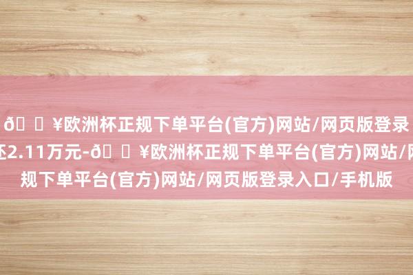 🔥欧洲杯正规下单平台(官方)网站/网页版登录入口/手机版融资偿还2.11万元-🔥欧洲杯正规下单平台(官方)网站/网页版登录入口/手机版