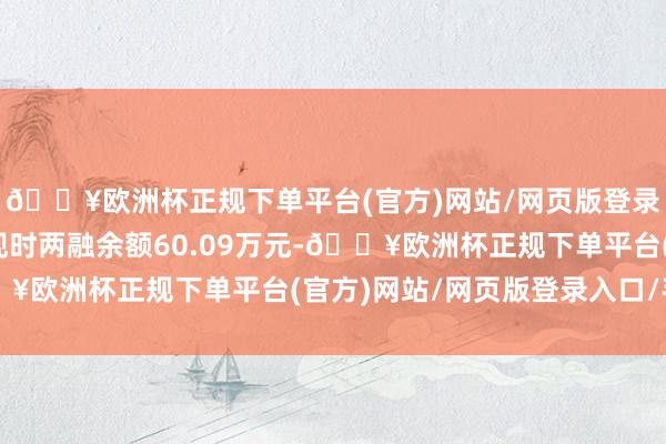 🔥欧洲杯正规下单平台(官方)网站/网页版登录入口/手机版新安洁现时两融余额60.09万元-🔥欧洲杯正规下单平台(官方)网站/网页版登录入口/手机版