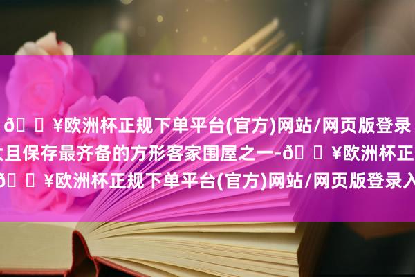 🔥欧洲杯正规下单平台(官方)网站/网页版登录入口/手机版是寰宇最大且保存最齐备的方形客家围屋之一-🔥欧洲杯正规下单平台(官方)网站/网页版登录入口/手机版