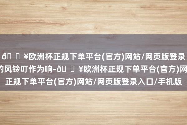 🔥欧洲杯正规下单平台(官方)网站/网页版登录入口/手机版这些可儿的风铃叮作为响-🔥欧洲杯正规下单平台(官方)网站/网页版登录入口/手机版