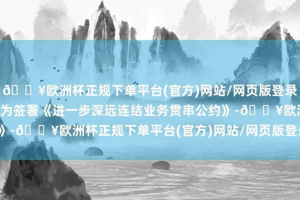 🔥欧洲杯正规下单平台(官方)网站/网页版登录入口/手机版赛力斯与华为签署《进一步深远连结业务贯串公约》-🔥欧洲杯正规下单平台(官方)网站/网页版登录入口/手机版