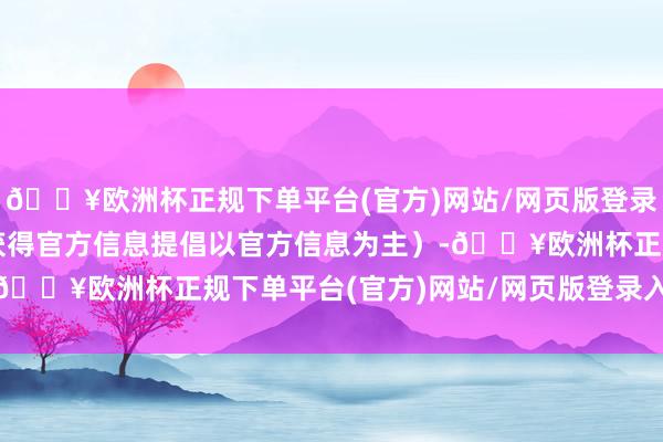 🔥欧洲杯正规下单平台(官方)网站/网页版登录入口/手机版如果能查获得官方信息提倡以官方信息为主）-🔥欧洲杯正规下单平台(官方)网站/网页版登录入口/手机版