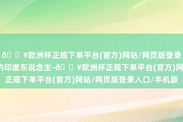 🔥欧洲杯正规下单平台(官方)网站/网页版登录入口/手机版包括附进的印度东说念主-🔥欧洲杯正规下单平台(官方)网站/网页版登录入口/手机版