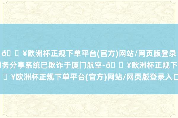 🔥欧洲杯正规下单平台(官方)网站/网页版登录入口/手机版如：远光财务分享系统已欺诈于厦门航空-🔥欧洲杯正规下单平台(官方)网站/网页版登录入口/手机版