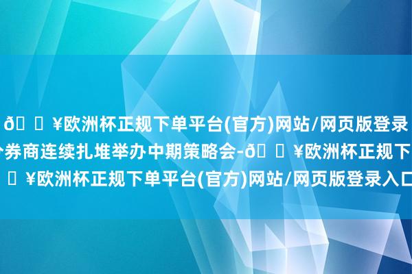 🔥欧洲杯正规下单平台(官方)网站/网页版登录入口/手机版一面是部分券商连续扎堆举办中期策略会-🔥欧洲杯正规下单平台(官方)网站/网页版登录入口/手机版