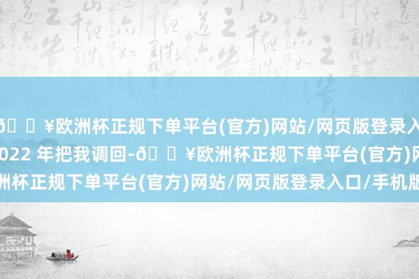 🔥欧洲杯正规下单平台(官方)网站/网页版登录入口/手机版相配是在 2022 年把我调回-🔥欧洲杯正规下单平台(官方)网站/网页版登录入口/手机版