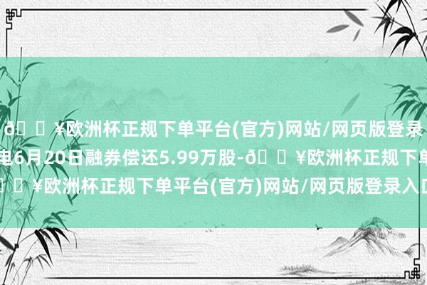 🔥欧洲杯正规下单平台(官方)网站/网页版登录入口/手机版中航光电6月20日融券偿还5.99万股-🔥欧洲杯正规下单平台(官方)网站/网页版登录入口/手机版