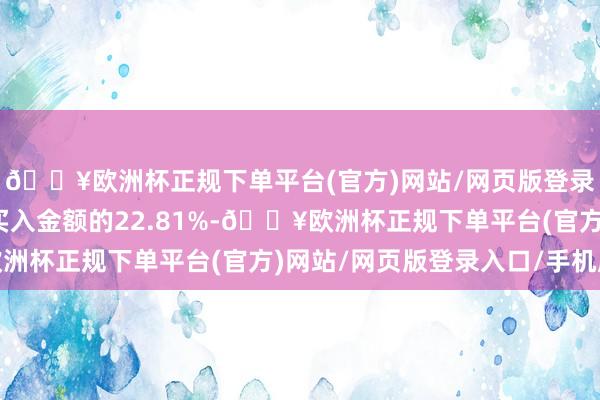 🔥欧洲杯正规下单平台(官方)网站/网页版登录入口/手机版占当日买入金额的22.81%-🔥欧洲杯正规下单平台(官方)网站/网页版登录入口/手机版