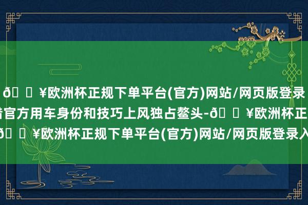 🔥欧洲杯正规下单平台(官方)网站/网页版登录入口/手机版奥迪曾凭借官方用车身份和技巧上风独占鳌头-🔥欧洲杯正规下单平台(官方)网站/网页版登录入口/手机版