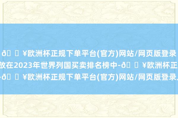 🔥欧洲杯正规下单平台(官方)网站/网页版登录入口/手机版这个数字放在2023年世界列国买卖排名榜中-🔥欧洲杯正规下单平台(官方)网站/网页版登录入口/手机版