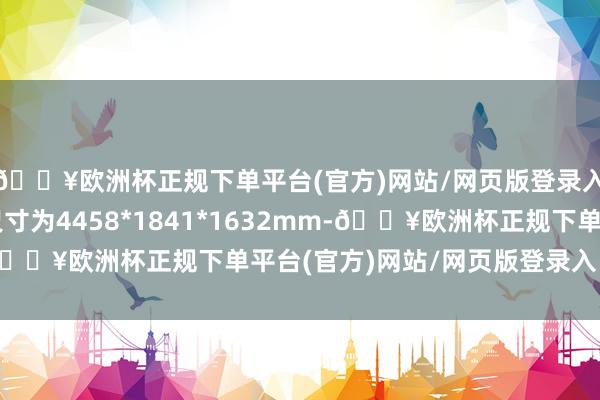 🔥欧洲杯正规下单平台(官方)网站/网页版登录入口/手机版其整车尺寸为4458*1841*1632mm-🔥欧洲杯正规下单平台(官方)网站/网页版登录入口/手机版