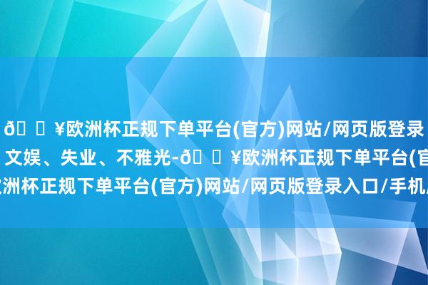 🔥欧洲杯正规下单平台(官方)网站/网页版登录入口/手机版好意思食、文娱、失业、不雅光-🔥欧洲杯正规下单平台(官方)网站/网页版登录入口/手机版