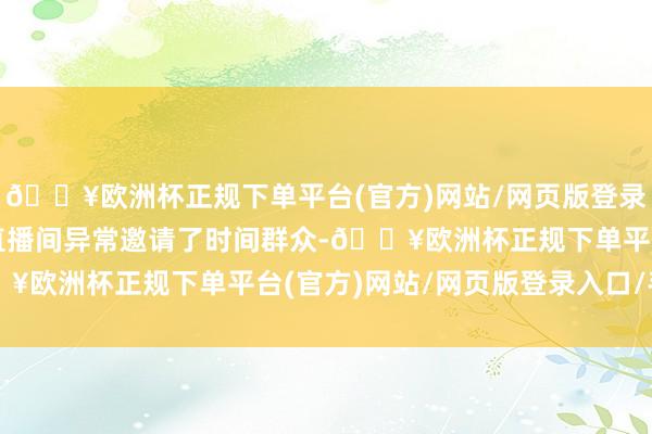 🔥欧洲杯正规下单平台(官方)网站/网页版登录入口/手机版领克领悦直播间异常邀请了时间群众-🔥欧洲杯正规下单平台(官方)网站/网页版登录入口/手机版