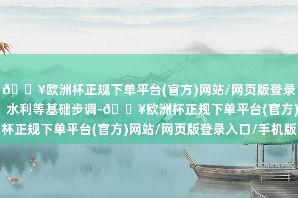 🔥欧洲杯正规下单平台(官方)网站/网页版登录入口/手机版完善交通、水利等基础步调-🔥欧洲杯正规下单平台(官方)网站/网页版登录入口/手机版