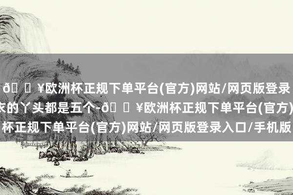 🔥欧洲杯正规下单平台(官方)网站/网页版登录入口/手机版伺候我穿衣的丫头都是五个-🔥欧洲杯正规下单平台(官方)网站/网页版登录入口/手机版