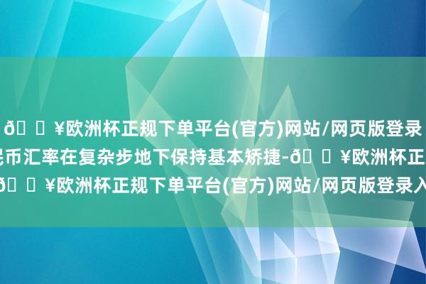 🔥欧洲杯正规下单平台(官方)网站/网页版登录入口/手机版东说念主民币汇率在复杂步地下保持基本矫捷-🔥欧洲杯正规下单平台(官方)网站/网页版登录入口/手机版