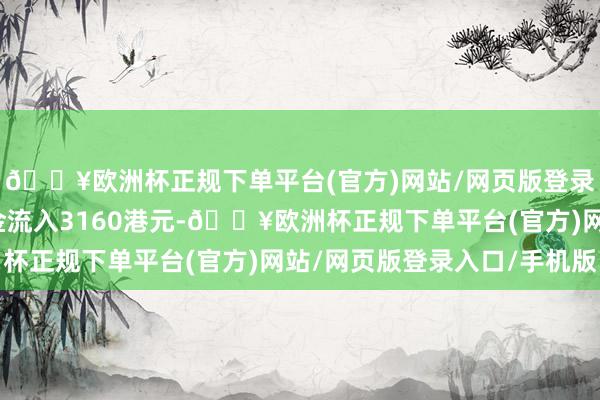 🔥欧洲杯正规下单平台(官方)网站/网页版登录入口/手机版该股资金流入3160港元-🔥欧洲杯正规下单平台(官方)网站/网页版登录入口/手机版