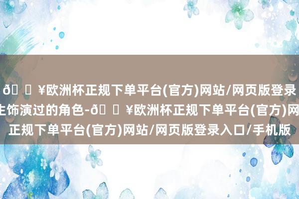 🔥欧洲杯正规下单平台(官方)网站/网页版登录入口/手机版回顾她一生饰演过的角色-🔥欧洲杯正规下单平台(官方)网站/网页版登录入口/手机版