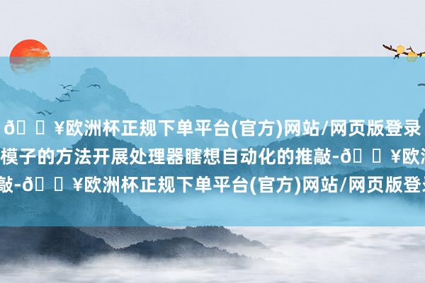 🔥欧洲杯正规下单平台(官方)网站/网页版登录入口/手机版举例使用大模子的方法开展处理器瞎想自动化的推敲-🔥欧洲杯正规下单平台(官方)网站/网页版登录入口/手机版