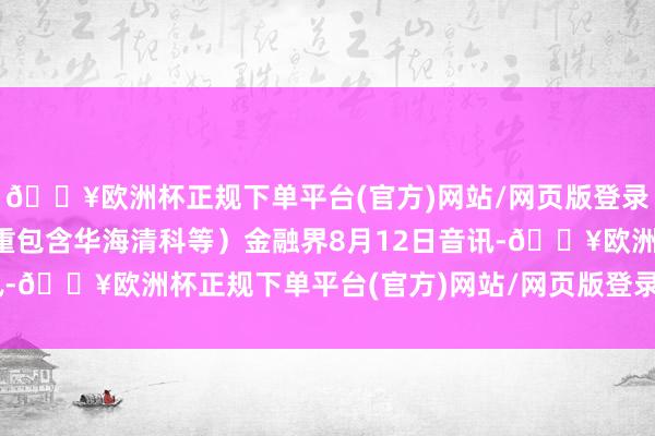 🔥欧洲杯正规下单平台(官方)网站/网页版登录入口/手机版前十大权重包含华海清科等）金融界8月12日音讯-🔥欧洲杯正规下单平台(官方)网站/网页版登录入口/手机版