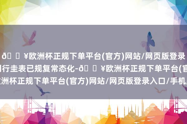 🔥欧洲杯正规下单平台(官方)网站/网页版登录入口/手机版再到运转刊行圭表已规复常态化-🔥欧洲杯正规下单平台(官方)网站/网页版登录入口/手机版