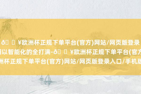 🔥欧洲杯正规下单平台(官方)网站/网页版登录入口/手机版真香价钱辅以智能化的全打满-🔥欧洲杯正规下单平台(官方)网站/网页版登录入口/手机版