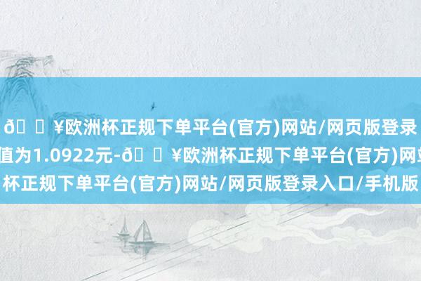 🔥欧洲杯正规下单平台(官方)网站/网页版登录入口/手机版累计净值为1.0922元-🔥欧洲杯正规下单平台(官方)网站/网页版登录入口/手机版