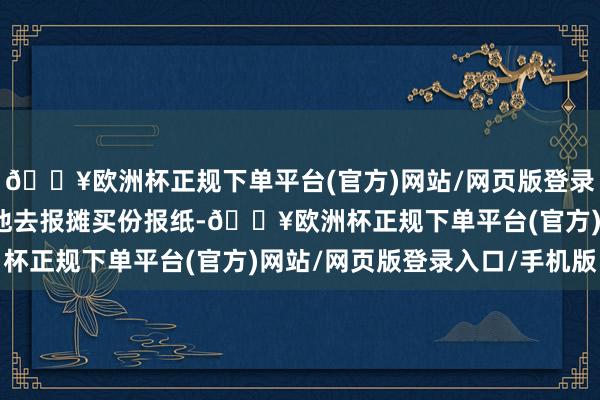 🔥欧洲杯正规下单平台(官方)网站/网页版登录入口/手机版他妈妈让他去报摊买份报纸-🔥欧洲杯正规下单平台(官方)网站/网页版登录入口/手机版