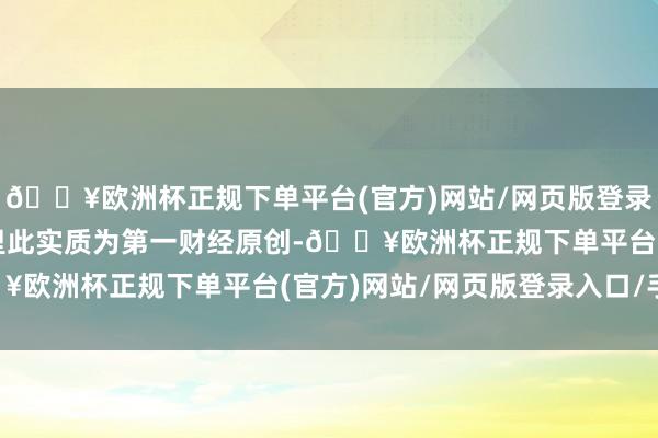 🔥欧洲杯正规下单平台(官方)网站/网页版登录入口/手机版请点击这里此实质为第一财经原创-🔥欧洲杯正规下单平台(官方)网站/网页版登录入口/手机版