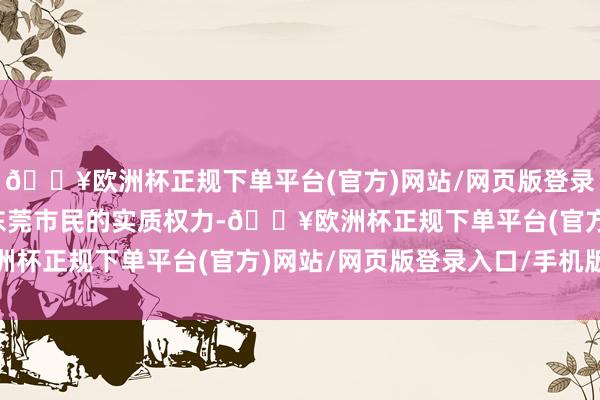 🔥欧洲杯正规下单平台(官方)网站/网页版登录入口/手机版吝啬雄壮东莞市民的实质权力-🔥欧洲杯正规下单平台(官方)网站/网页版登录入口/手机版