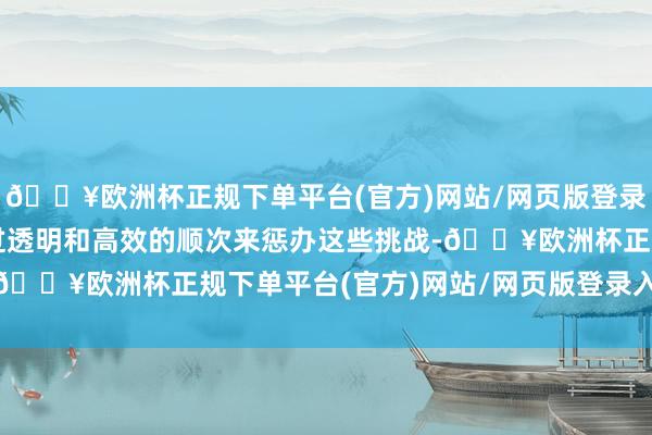 🔥欧洲杯正规下单平台(官方)网站/网页版登录入口/手机版得意将通过透明和高效的顺次来惩办这些挑战-🔥欧洲杯正规下单平台(官方)网站/网页版登录入口/手机版