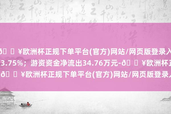 🔥欧洲杯正规下单平台(官方)网站/网页版登录入口/手机版占总成交额3.75%；游资资金净流出34.76万元-🔥欧洲杯正规下单平台(官方)网站/网页版登录入口/手机版