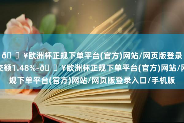 🔥欧洲杯正规下单平台(官方)网站/网页版登录入口/手机版占总成交额1.48%-🔥欧洲杯正规下单平台(官方)网站/网页版登录入口/手机版