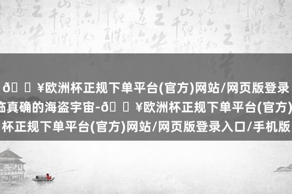 🔥欧洲杯正规下单平台(官方)网站/网页版登录入口/手机版但却更迫临真确的海盗宇宙-🔥欧洲杯正规下单平台(官方)网站/网页版登录入口/手机版