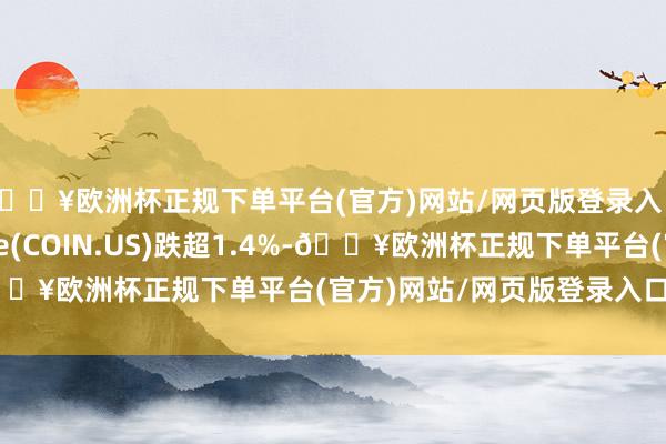 🔥欧洲杯正规下单平台(官方)网站/网页版登录入口/手机版Coinbase(COIN.US)跌超1.4%-🔥欧洲杯正规下单平台(官方)网站/网页版登录入口/手机版