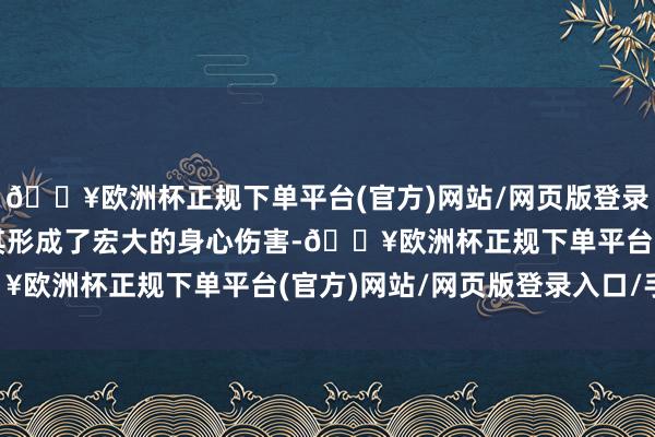 🔥欧洲杯正规下单平台(官方)网站/网页版登录入口/手机版钟佳宾对其形成了宏大的身心伤害-🔥欧洲杯正规下单平台(官方)网站/网页版登录入口/手机版