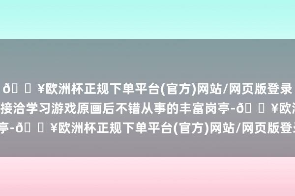 🔥欧洲杯正规下单平台(官方)网站/网页版登录入口/手机版咱们将深化接洽学习游戏原画后不错从事的丰富岗亭-🔥欧洲杯正规下单平台(官方)网站/网页版登录入口/手机版