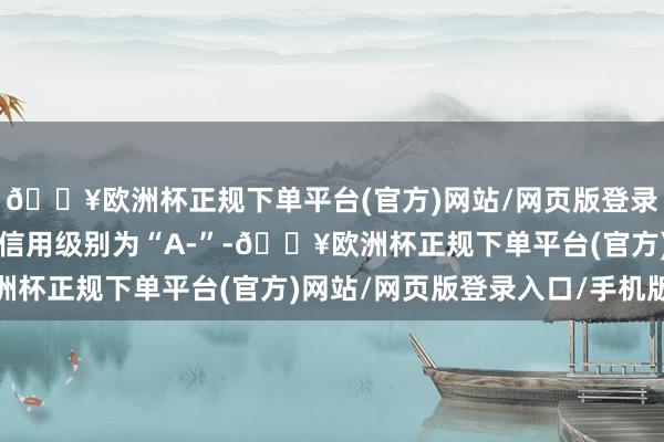 🔥欧洲杯正规下单平台(官方)网站/网页版登录入口/手机版华锋转债信用级别为“A-”-🔥欧洲杯正规下单平台(官方)网站/网页版登录入口/手机版