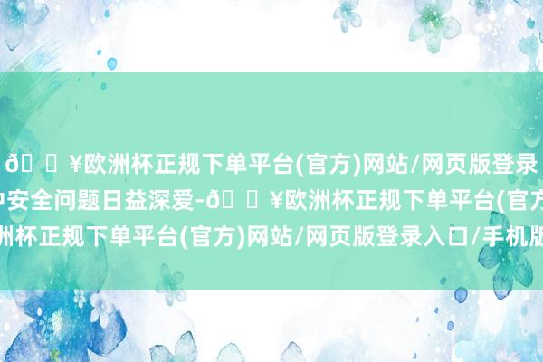 🔥欧洲杯正规下单平台(官方)网站/网页版登录入口/手机版国度对集中安全问题日益深爱-🔥欧洲杯正规下单平台(官方)网站/网页版登录入口/手机版