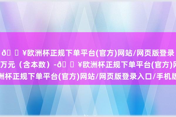 🔥欧洲杯正规下单平台(官方)网站/网页版登录入口/手机版000.00万元（含本数）-🔥欧洲杯正规下单平台(官方)网站/网页版登录入口/手机版