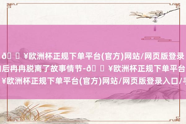 🔥欧洲杯正规下单平台(官方)网站/网页版登录入口/手机版导致看到自后冉冉脱离了故事情节-🔥欧洲杯正规下单平台(官方)网站/网页版登录入口/手机版