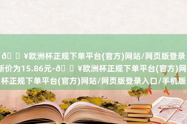 🔥欧洲杯正规下单平台(官方)网站/网页版登录入口/手机版正股最新价为15.86元-🔥欧洲杯正规下单平台(官方)网站/网页版登录入口/手机版