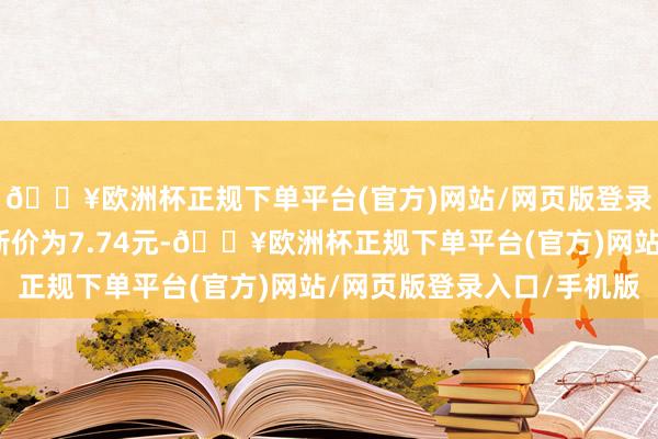 🔥欧洲杯正规下单平台(官方)网站/网页版登录入口/手机版正股最新价为7.74元-🔥欧洲杯正规下单平台(官方)网站/网页版登录入口/手机版