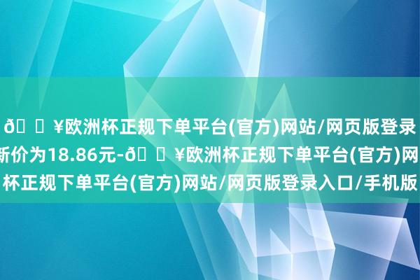 🔥欧洲杯正规下单平台(官方)网站/网页版登录入口/手机版正股最新价为18.86元-🔥欧洲杯正规下单平台(官方)网站/网页版登录入口/手机版