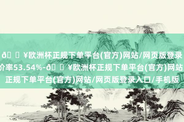 🔥欧洲杯正规下单平台(官方)网站/网页版登录入口/手机版转股溢价率53.54%-🔥欧洲杯正规下单平台(官方)网站/网页版登录入口/手机版