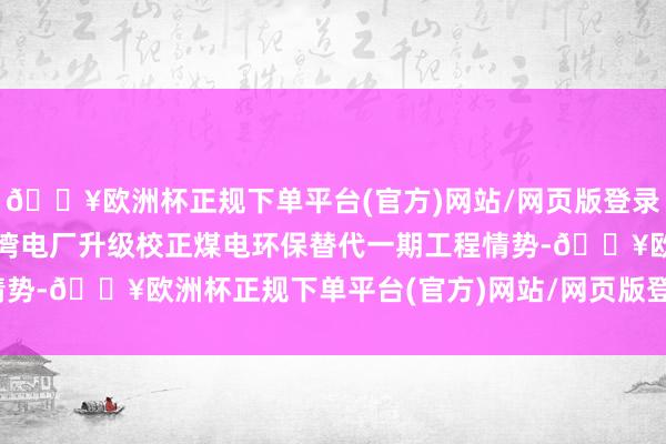 🔥欧洲杯正规下单平台(官方)网站/网页版登录入口/手机版得意成立妈湾电厂升级校正煤电环保替代一期工程情势-🔥欧洲杯正规下单平台(官方)网站/网页版登录入口/手机版