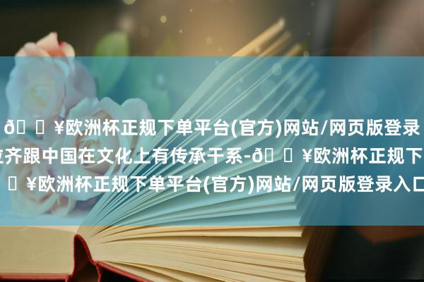 🔥欧洲杯正规下单平台(官方)网站/网页版登录入口/手机版在许多方位齐跟中国在文化上有传承干系-🔥欧洲杯正规下单平台(官方)网站/网页版登录入口/手机版