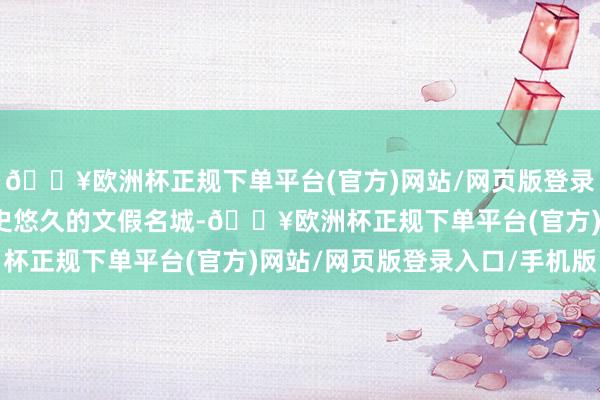 🔥欧洲杯正规下单平台(官方)网站/网页版登录入口/手机版是一个历史悠久的文假名城-🔥欧洲杯正规下单平台(官方)网站/网页版登录入口/手机版